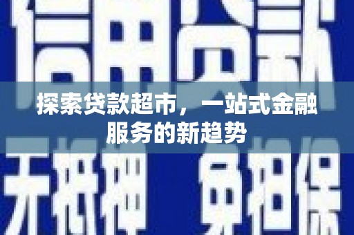 大足探索贷款超市，一站式金融服务的新趋势