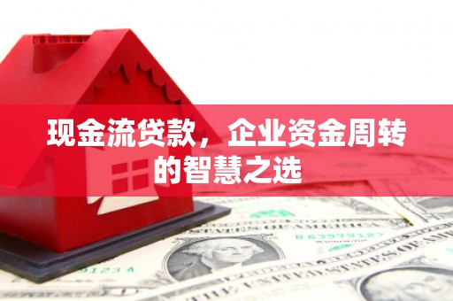 大足现金流贷款，企业资金周转的智慧之选