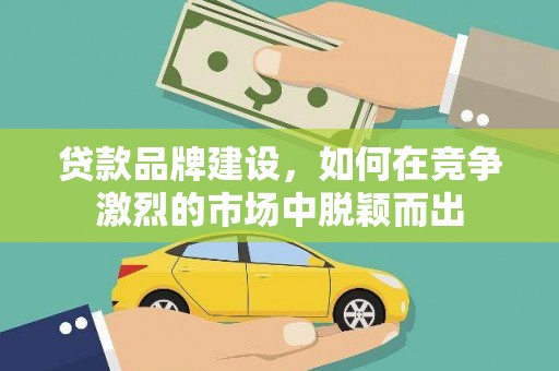 大足贷款品牌建设，如何在竞争激烈的市场中脱颖而出