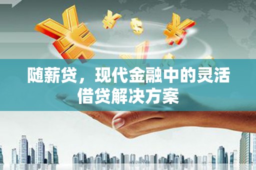 大足随薪贷，现代金融中的灵活借贷解决方案