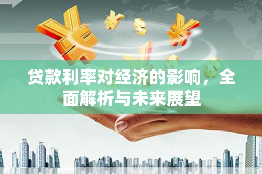大足贷款利率对经济的影响，全面解析与未来展望
