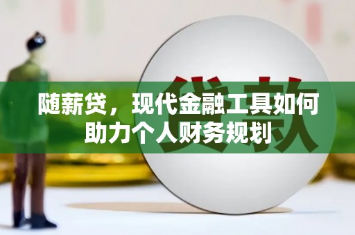 大足随薪贷，现代金融工具如何助力个人财务规划