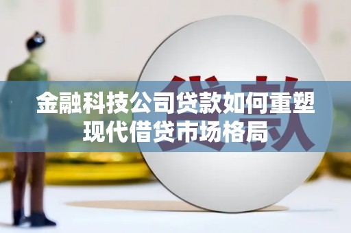大足金融科技公司贷款如何重塑现代借贷市场格局