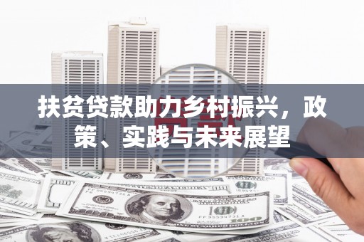大足扶贫贷款助力乡村振兴，政策、实践与未来展望