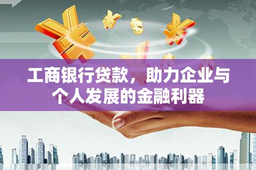 大足工商银行贷款，助力企业与个人发展的金融利器