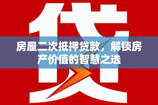 大足房屋二次抵押贷款，解锁房产价值的智慧之选