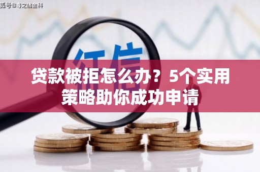 大足贷款被拒怎么办？5个实用策略助你成功申请