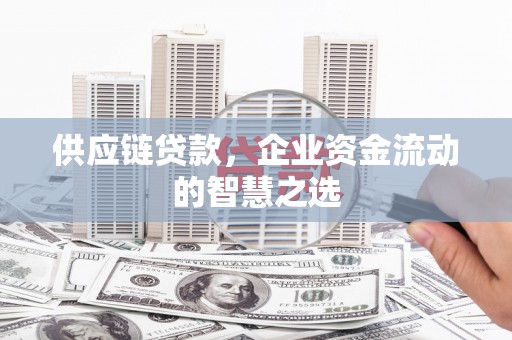 大足供应链贷款，企业资金流动的智慧之选