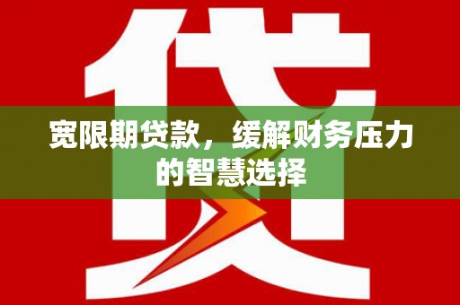 大足宽限期贷款，缓解财务压力的智慧选择