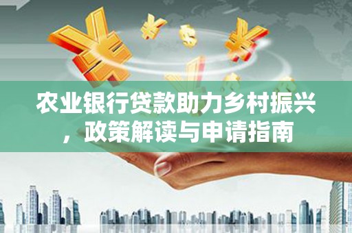 大足农业银行贷款助力乡村振兴，政策解读与申请指南