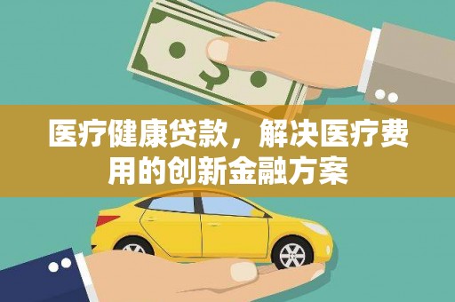 大足医疗健康贷款，解决医疗费用的创新金融方案