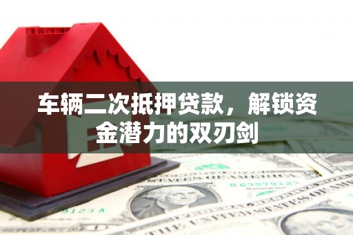大足车辆二次抵押贷款，解锁资金潜力的双刃剑