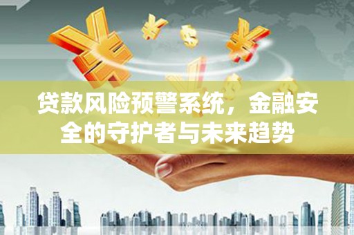 大足贷款风险预警系统，金融安全的守护者与未来趋势