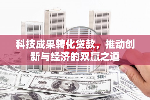 大足科技成果转化贷款，推动创新与经济的双赢之道