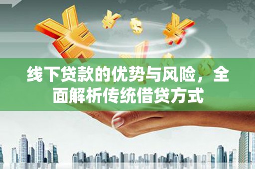 大足线下贷款的优势与风险，全面解析传统借贷方式
