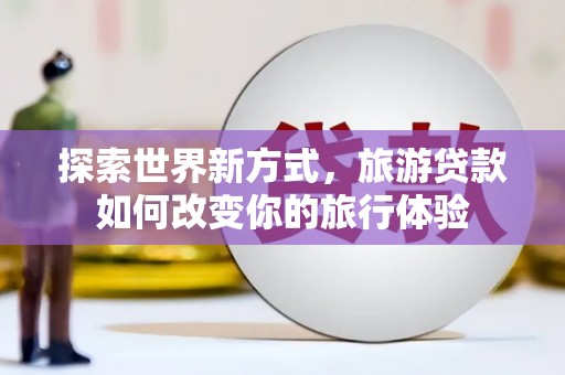 大足探索世界新方式，旅游贷款如何改变你的旅行体验