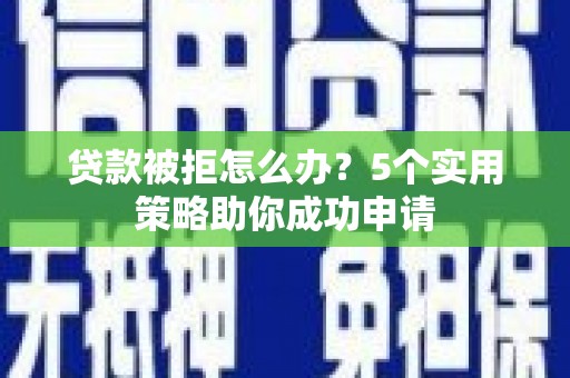 大足贷款被拒怎么办？5个实用策略助你成功申请