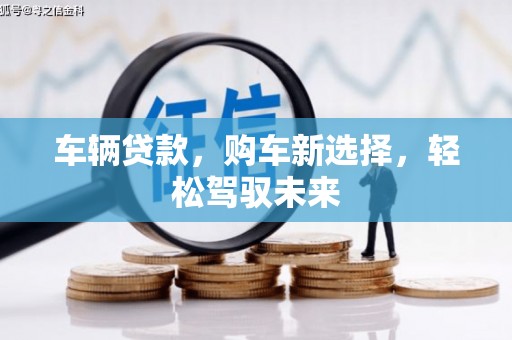 大足车辆贷款，购车新选择，轻松驾驭未来