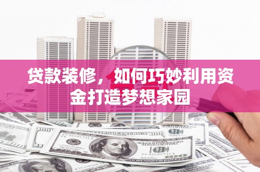 大足贷款装修，如何巧妙利用资金打造梦想家园