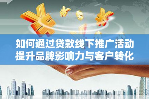 大足如何通过贷款线下推广活动提升品牌影响力与客户转化率