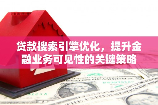 大足贷款搜索引擎优化，提升金融业务可见性的关键策略