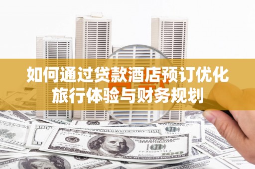 大足如何通过贷款酒店预订优化旅行体验与财务规划