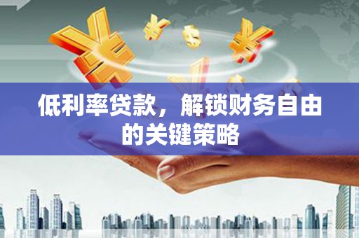 大足低利率贷款，解锁财务自由的关键策略