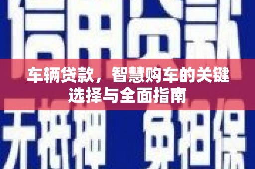 大足车辆贷款，智慧购车的关键选择与全面指南