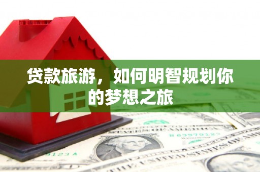 大足贷款旅游，如何明智规划你的梦想之旅