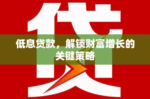 大足低息贷款，解锁财富增长的关键策略