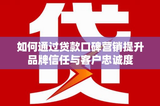 大足如何通过贷款口碑营销提升品牌信任与客户忠诚度