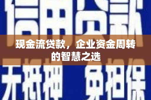大足现金流贷款，企业资金周转的智慧之选