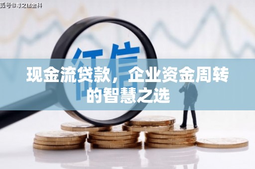 大足现金流贷款，企业资金周转的智慧之选
