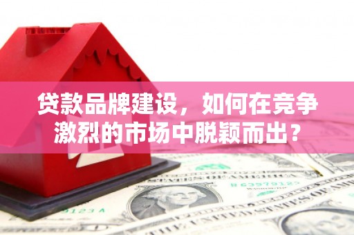 大足贷款品牌建设，如何在竞争激烈的市场中脱颖而出？