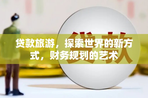 大足贷款旅游，探索世界的新方式，财务规划的艺术