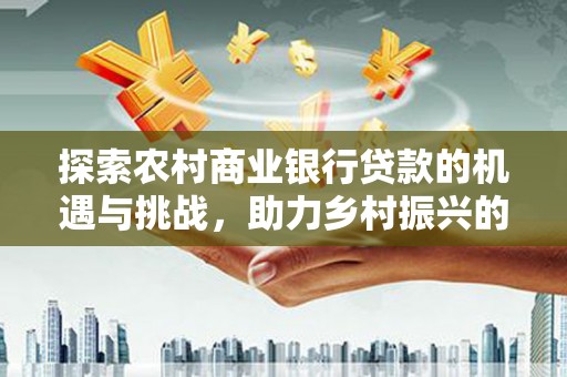 大足探索农村商业银行贷款的机遇与挑战，助力乡村振兴的金融引擎