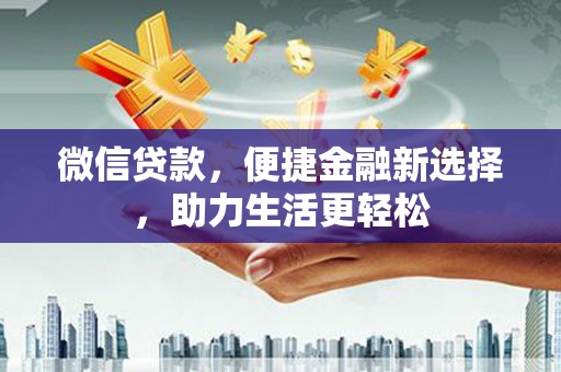 大足微信贷款，便捷金融新选择，助力生活更轻松