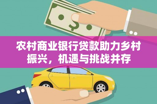 大足农村商业银行贷款助力乡村振兴，机遇与挑战并存
