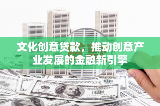 大足文化创意贷款，推动创意产业发展的金融新引擎