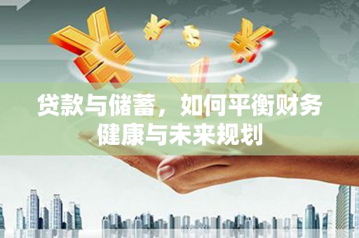 大足贷款与储蓄，如何平衡财务健康与未来规划