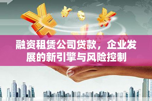 大足融资租赁公司贷款，企业发展的新引擎与风险控制