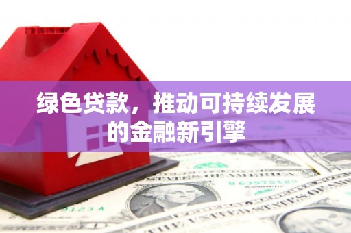 大足绿色贷款，推动可持续发展的金融新引擎