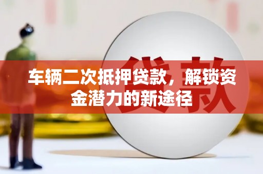 大足车辆二次抵押贷款，解锁资金潜力的新途径