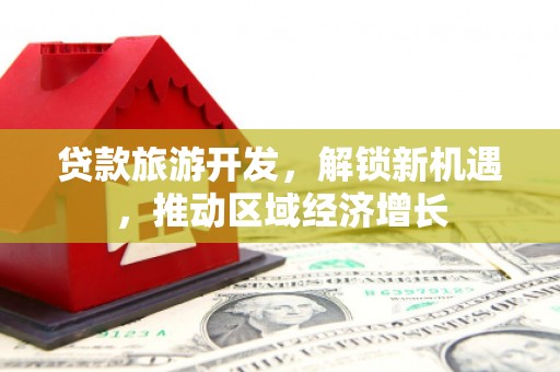 大足贷款旅游开发，解锁新机遇，推动区域经济增长