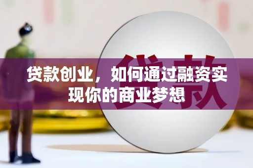 大足贷款创业，如何通过融资实现你的商业梦想