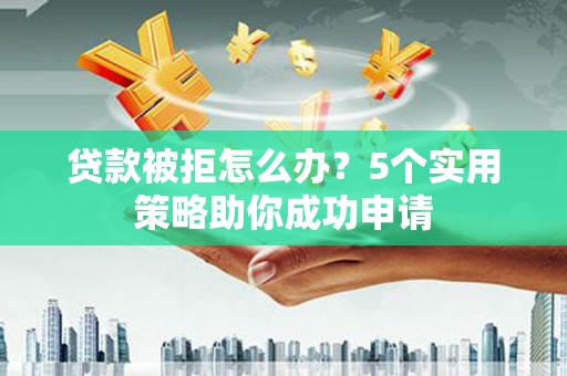 大足贷款被拒怎么办？5个实用策略助你成功申请