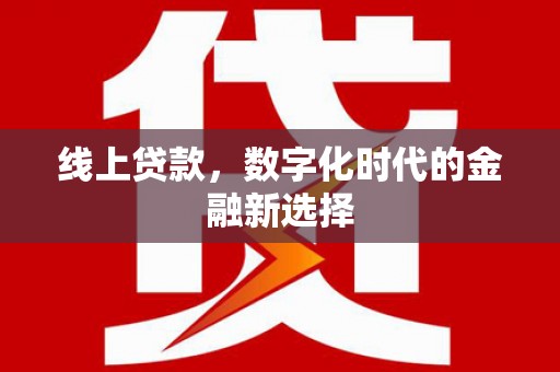 大足线上贷款，数字化时代的金融新选择