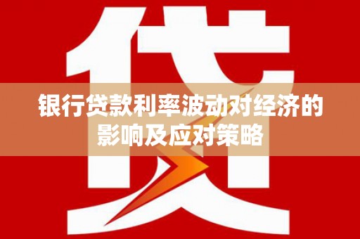 大足银行贷款利率波动对经济的影响及应对策略