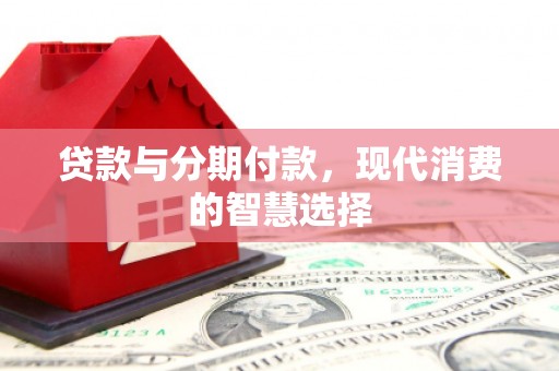 大足贷款与分期付款，现代消费的智慧选择