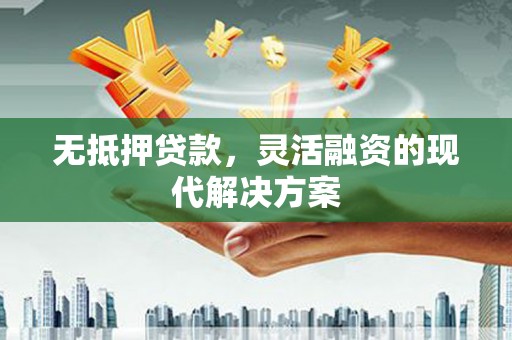 大足无抵押贷款，灵活融资的现代解决方案